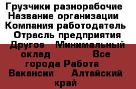 Грузчики-разнорабочие › Название организации ­ Компания-работодатель › Отрасль предприятия ­ Другое › Минимальный оклад ­ 15 000 - Все города Работа » Вакансии   . Алтайский край